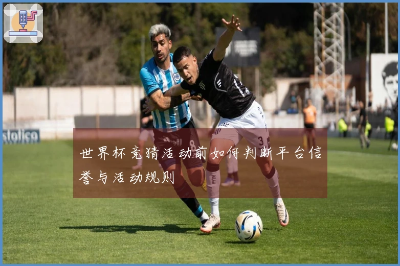 世界杯竞猜活动前如何判断平台信誉与活动规则