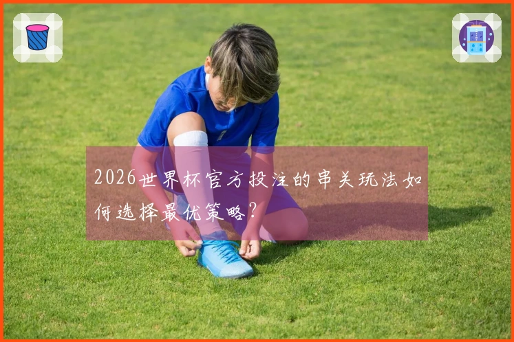 2026世界杯官方投注的串关玩法如何选择最优策略？