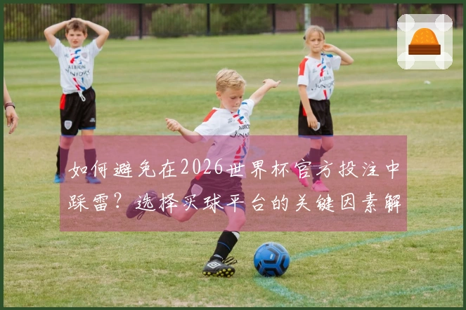如何避免在2026世界杯官方投注中踩雷？选择买球平台的关键因素解析