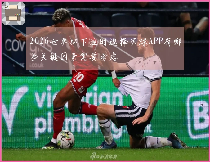2026世界杯下注时选择买球APP有哪些关键因素需要考虑