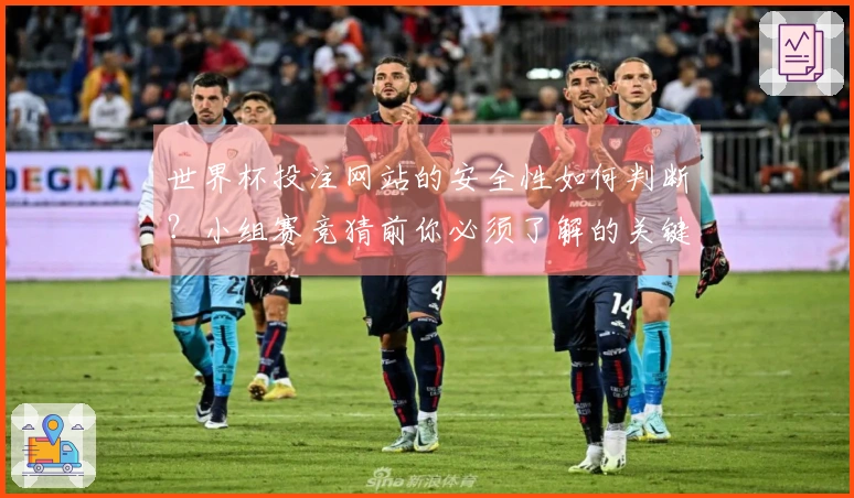 世界杯投注网站的安全性如何判断？小组赛竞猜前你必须了解的关键点