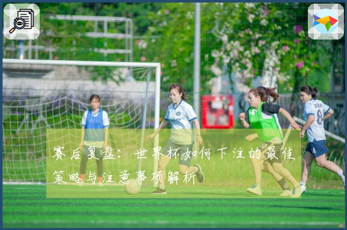 赛后复盘：世界杯如何下注的最佳策略与注意事项解析