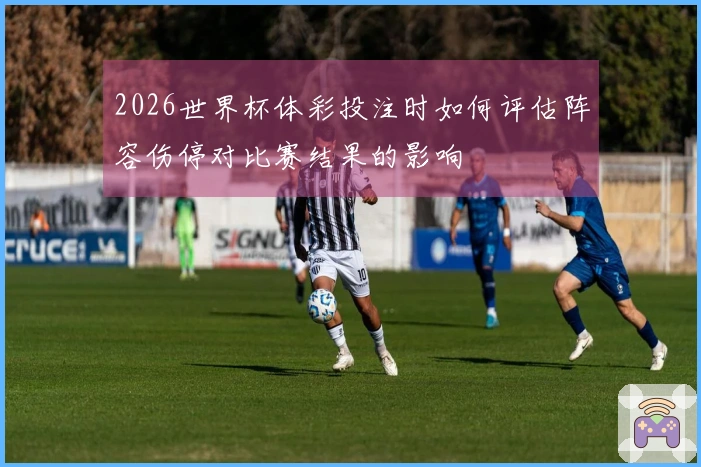 2026世界杯体彩投注时如何评估阵容伤停对比赛结果的影响