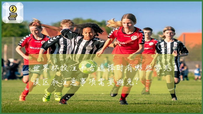 世界杯投注平台选择时有哪些常见误区和注意事项需要避免？